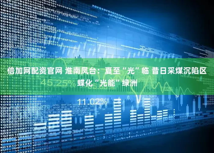 倍加网配资官网 淮南凤台：夏至“光”临 昔日采煤沉陷区蝶化“光能”绿洲
