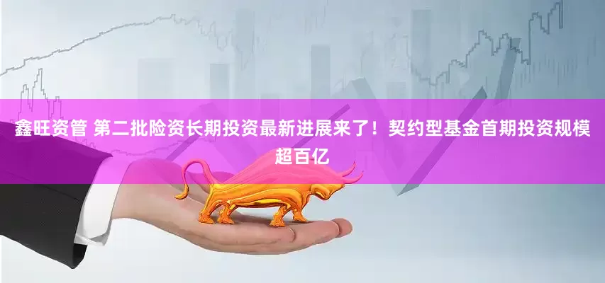鑫旺资管 第二批险资长期投资最新进展来了！契约型基金首期投资规模超百亿