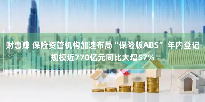 财惠赚 保险资管机构加速布局“保险版ABS” 年内登记规模近770亿元同比大增57%