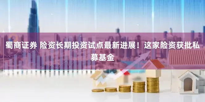 蜀商证券 险资长期投资试点最新进展！这家险资获批私募基金
