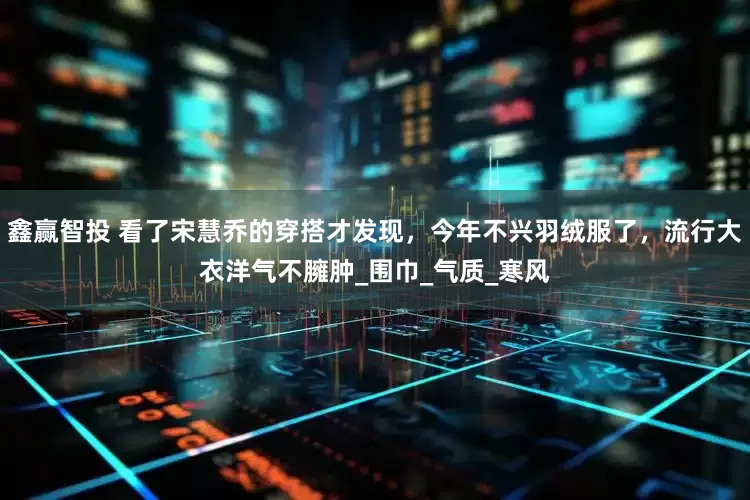 鑫赢智投 看了宋慧乔的穿搭才发现，今年不兴羽绒服了，流行大衣洋气不臃肿_围巾_气质_寒风