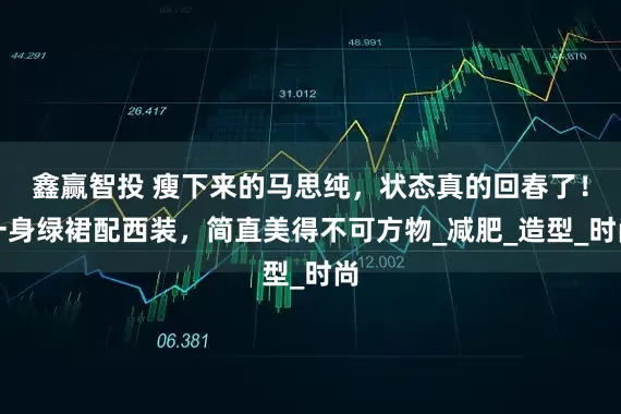鑫赢智投 瘦下来的马思纯，状态真的回春了！一身绿裙配西装，简直美得不可方物_减肥_造型_时尚