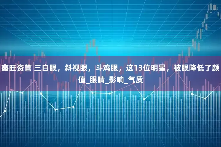 鑫旺资管 三白眼，斜视眼，斗鸡眼，这13位明星，被眼降低了颜值_眼睛_影响_气质