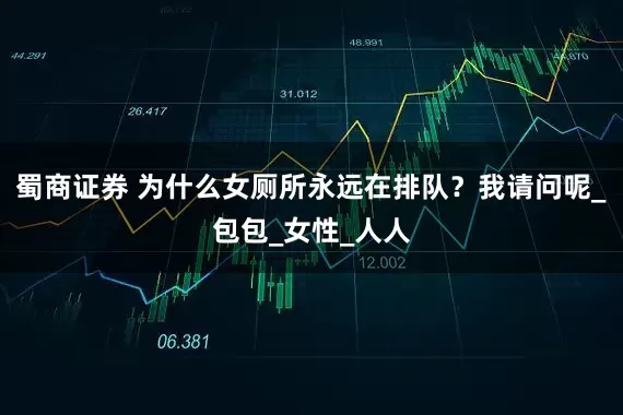 蜀商证券 为什么女厕所永远在排队？我请问呢_包包_女性_人人