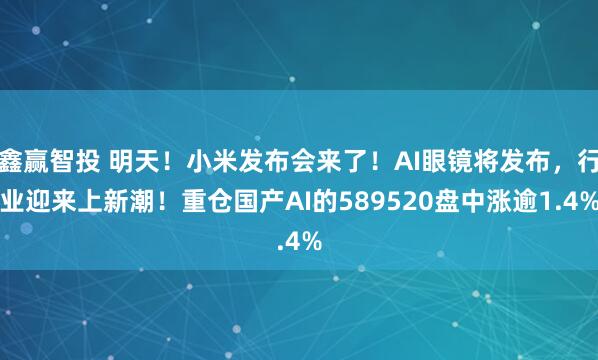 鑫赢智投 明天！小米发布会来了！AI眼镜将发布，行业迎来上新潮！重仓国产AI的589520盘中涨逾1.4%