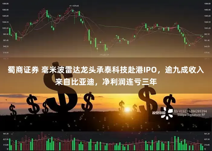 蜀商证券 毫米波雷达龙头承泰科技赴港IPO，逾九成收入来自比亚迪，净利润连亏三年