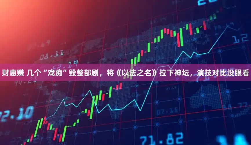 财惠赚 几个“戏痴”毁整部剧，将《以法之名》拉下神坛，演技对比没眼看