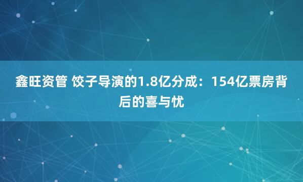 鑫旺资管 饺子导演的1.8亿分成：154亿票房背后的喜与忧