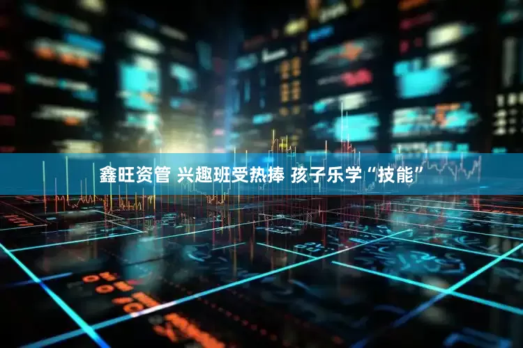 鑫旺资管 兴趣班受热捧 孩子乐学“技能”