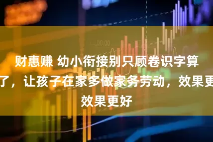 财惠赚 幼小衔接别只顾卷识字算数了，让孩子在家多做家务劳动，效果更好