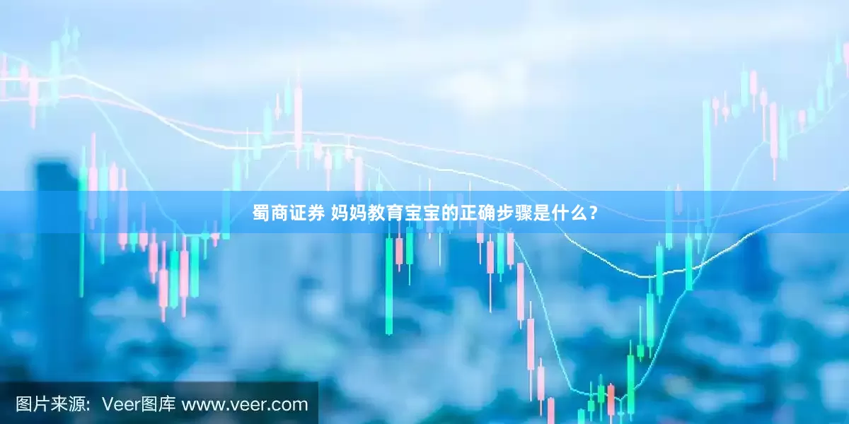 蜀商证券 妈妈教育宝宝的正确步骤是什么？