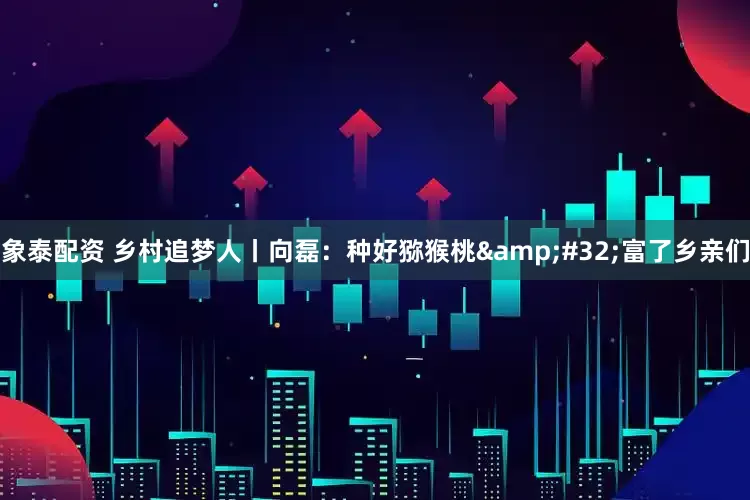 象泰配资 乡村追梦人丨向磊：种好猕猴桃&#32;富了乡亲们