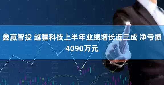 鑫赢智投 越疆科技上半年业绩增长近三成 净亏损4090万元