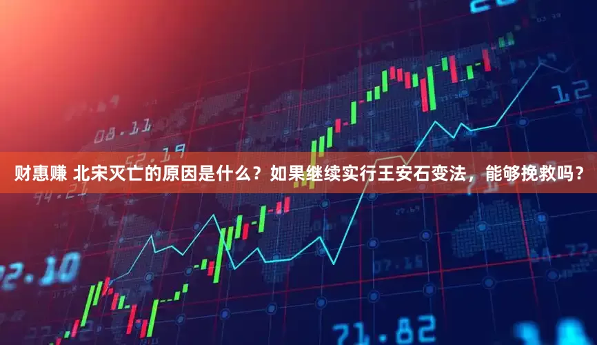 财惠赚 北宋灭亡的原因是什么？如果继续实行王安石变法，能够挽救吗？
