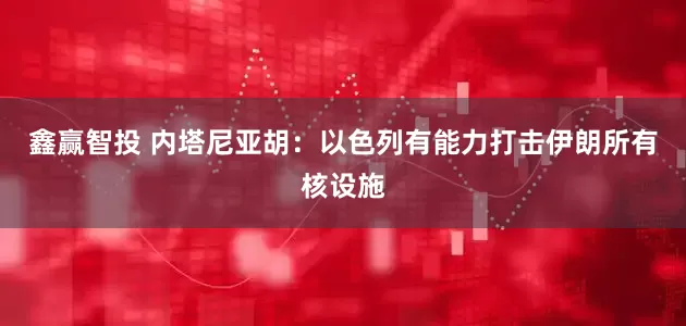 鑫赢智投 内塔尼亚胡：以色列有能力打击伊朗所有核设施