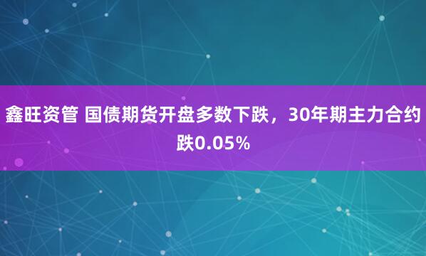 鑫旺资管 国债期货开盘多数下跌，30年期主力合约跌0.05%