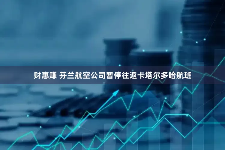 财惠赚 芬兰航空公司暂停往返卡塔尔多哈航班