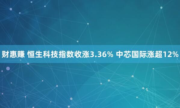 财惠赚 恒生科技指数收涨3.36% 中芯国际涨超12%