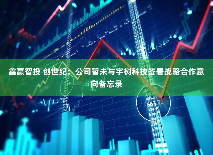 鑫赢智投 创世纪：公司暂未与宇树科技签署战略合作意向备忘录