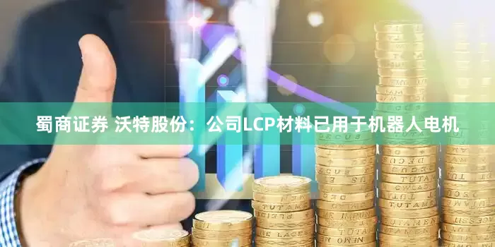 蜀商证券 沃特股份：公司LCP材料已用于机器人电机