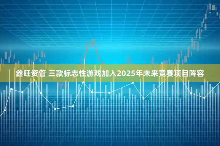 鑫旺资管 三款标志性游戏加入2025年未来竞赛项目阵容