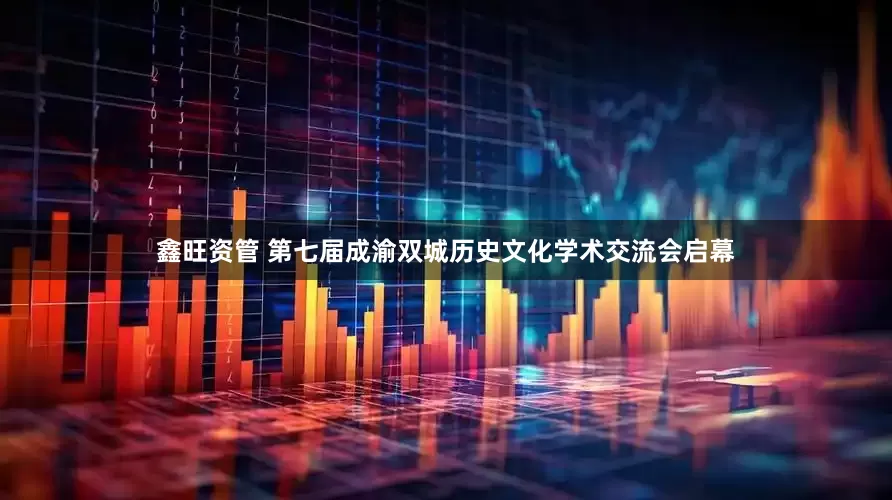 鑫旺资管 第七届成渝双城历史文化学术交流会启幕